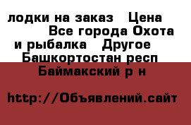 лодки на заказ › Цена ­ 15 000 - Все города Охота и рыбалка » Другое   . Башкортостан респ.,Баймакский р-н